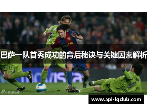 巴萨一队首秀成功的背后秘诀与关键因素解析
