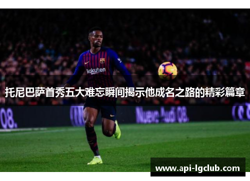 托尼巴萨首秀五大难忘瞬间揭示他成名之路的精彩篇章