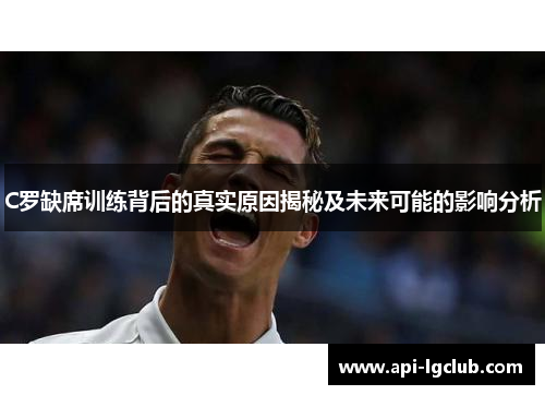 C罗缺席训练背后的真实原因揭秘及未来可能的影响分析