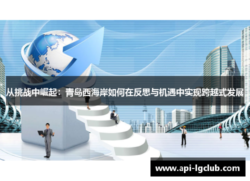 从挑战中崛起：青岛西海岸如何在反思与机遇中实现跨越式发展