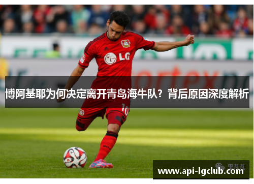 博阿基耶为何决定离开青岛海牛队？背后原因深度解析