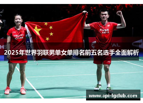 2025年世界羽联男单女单排名前五名选手全面解析