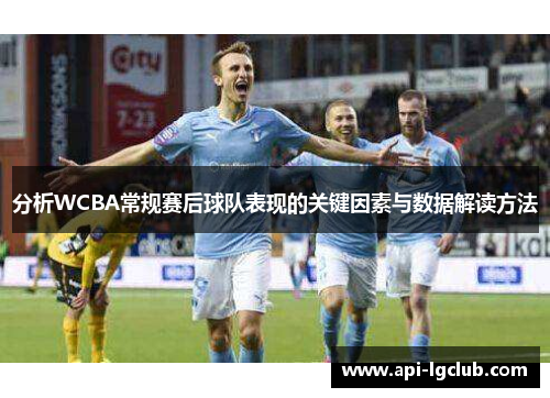 分析WCBA常规赛后球队表现的关键因素与数据解读方法