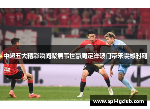 中超五大精彩瞬间聚焦韦世豪周定洋破门带来震撼时刻