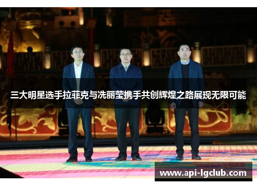 三大明星选手拉菲克与冼丽莹携手共创辉煌之路展现无限可能