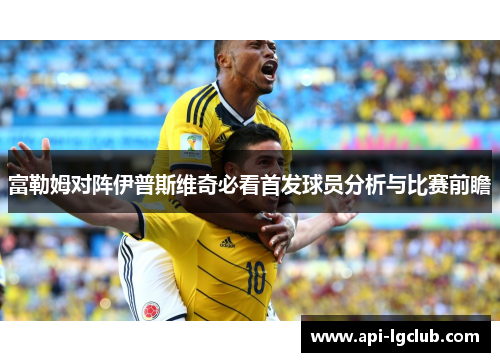 富勒姆对阵伊普斯维奇必看首发球员分析与比赛前瞻