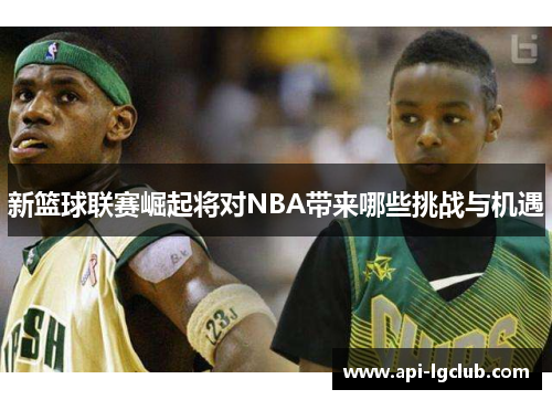 新篮球联赛崛起将对NBA带来哪些挑战与机遇