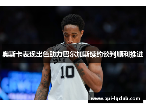 奥斯卡表现出色助力巴尔加斯续约谈判顺利推进