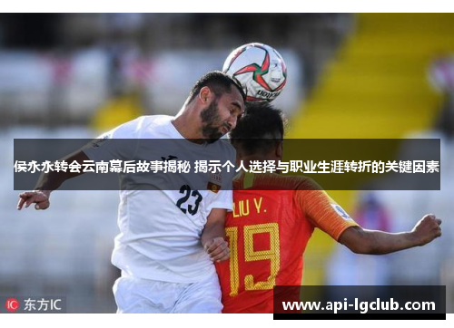 侯永永转会云南幕后故事揭秘 揭示个人选择与职业生涯转折的关键因素