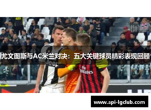 尤文图斯与AC米兰对决：五大关键球员精彩表现回顾