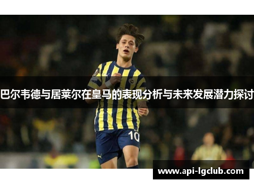 巴尔韦德与居莱尔在皇马的表现分析与未来发展潜力探讨