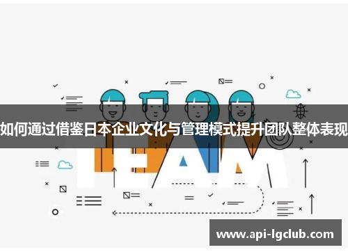 如何通过借鉴日本企业文化与管理模式提升团队整体表现