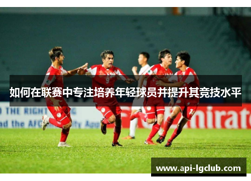 如何在联赛中专注培养年轻球员并提升其竞技水平