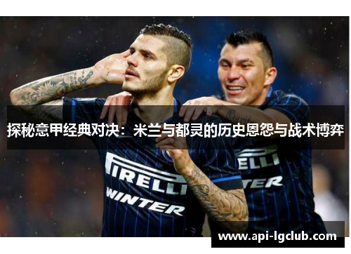 探秘意甲经典对决：米兰与都灵的历史恩怨与战术博弈
