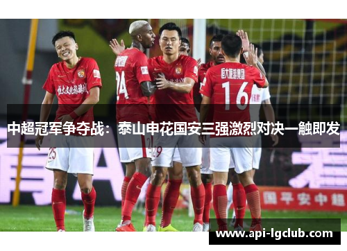 中超冠军争夺战：泰山申花国安三强激烈对决一触即发