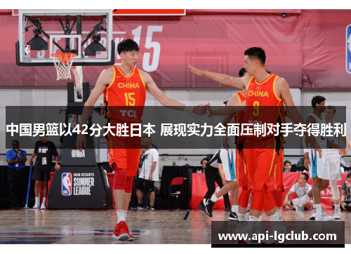 中国男篮以42分大胜日本 展现实力全面压制对手夺得胜利