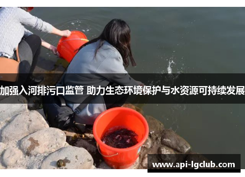 加强入河排污口监管 助力生态环境保护与水资源可持续发展