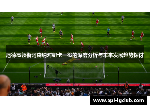 厄德高领衔阿森纳对纽卡一役的深度分析与未来发展趋势探讨