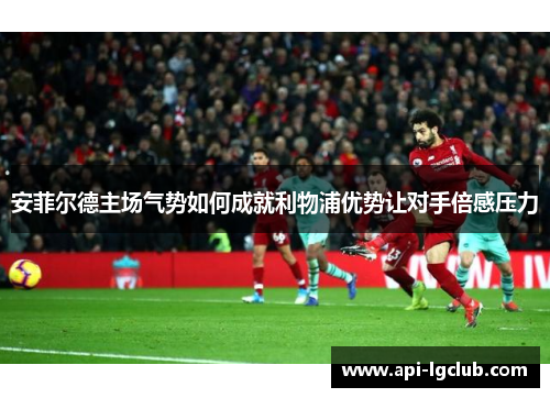 安菲尔德主场气势如何成就利物浦优势让对手倍感压力