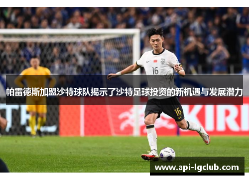 帕雷德斯加盟沙特球队揭示了沙特足球投资的新机遇与发展潜力