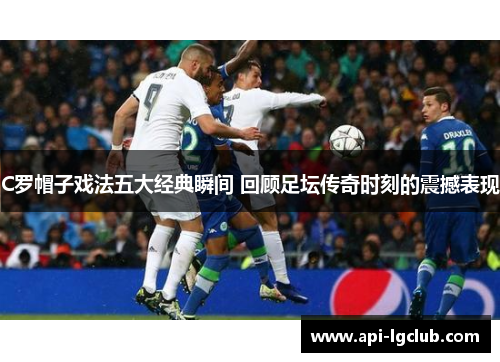 C罗帽子戏法五大经典瞬间 回顾足坛传奇时刻的震撼表现