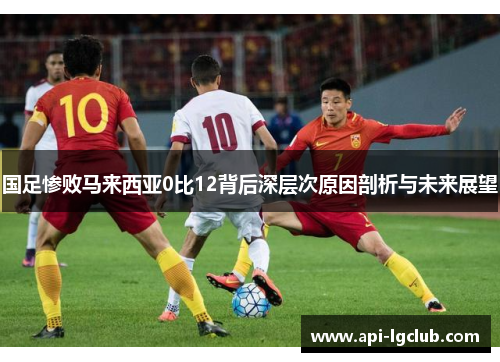国足惨败马来西亚0比12背后深层次原因剖析与未来展望