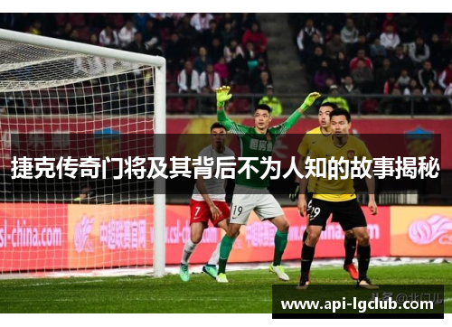 捷克传奇门将及其背后不为人知的故事揭秘