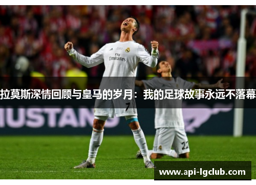 拉莫斯深情回顾与皇马的岁月：我的足球故事永远不落幕