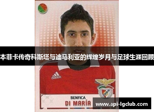 本菲卡传奇科斯塔与迪马利亚的辉煌岁月与足球生涯回顾