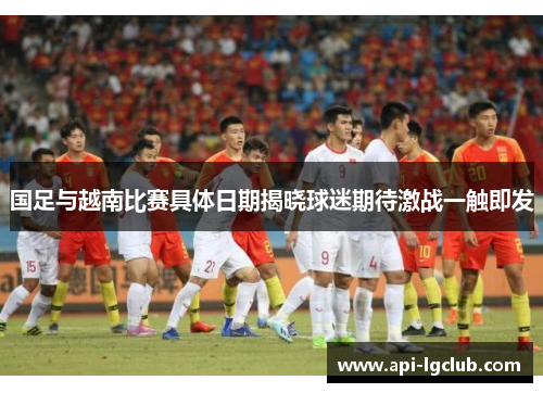 国足与越南比赛具体日期揭晓球迷期待激战一触即发