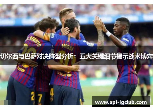 切尔西与巴萨对决阵型分析：五大关键细节揭示战术博弈