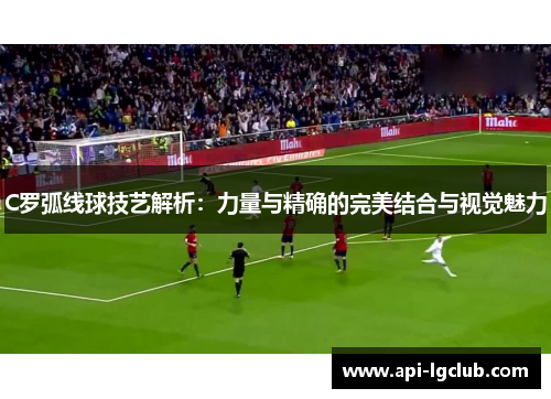 C罗弧线球技艺解析：力量与精确的完美结合与视觉魅力