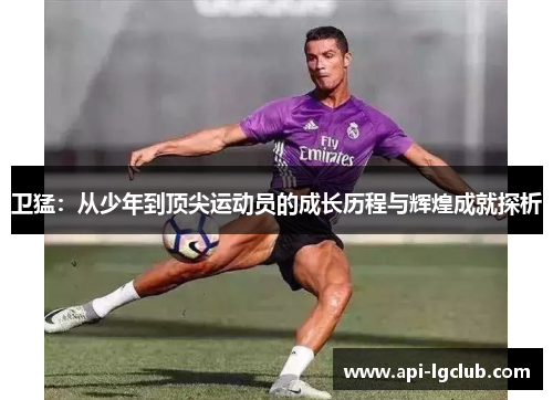 卫猛：从少年到顶尖运动员的成长历程与辉煌成就探析