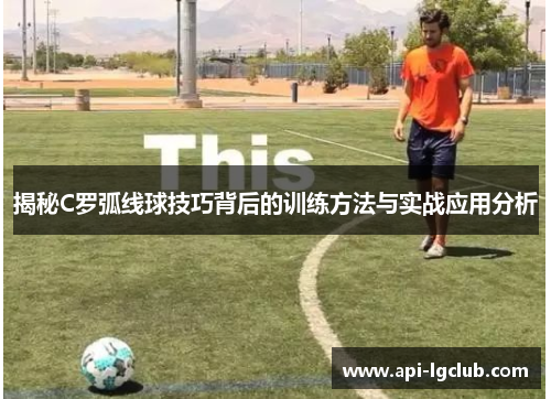 揭秘C罗弧线球技巧背后的训练方法与实战应用分析