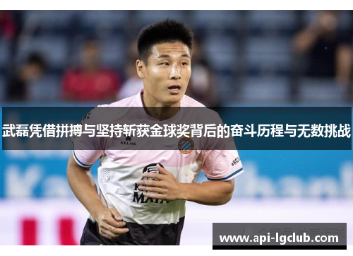 武磊凭借拼搏与坚持斩获金球奖背后的奋斗历程与无数挑战