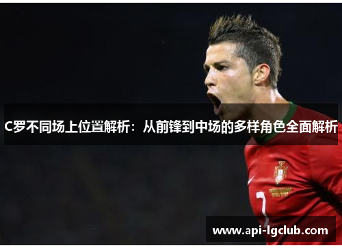 C罗不同场上位置解析：从前锋到中场的多样角色全面解析