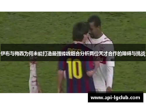 伊布与梅西为何未能打造最强锋线组合分析两位天才合作的障碍与挑战