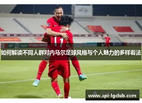 如何解读不同人群对内马尔足球风格与个人魅力的多样看法