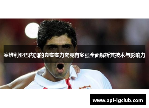 塞维利亚巴内加的真实实力究竟有多强全面解析其技术与影响力