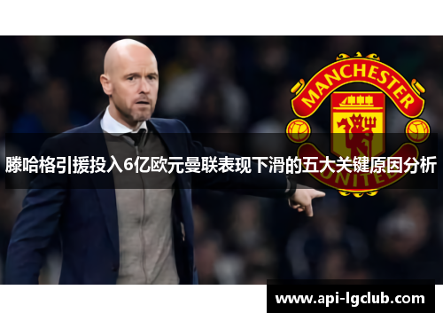 滕哈格引援投入6亿欧元曼联表现下滑的五大关键原因分析