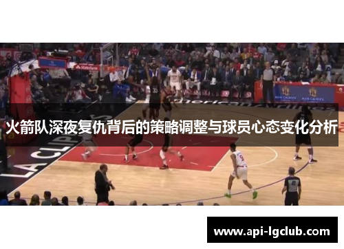 火箭队深夜复仇背后的策略调整与球员心态变化分析