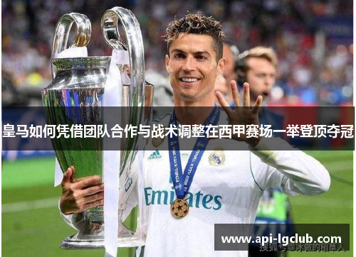 皇马如何凭借团队合作与战术调整在西甲赛场一举登顶夺冠