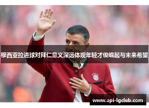 穆西亚拉进球对拜仁意义深远体现年轻才俊崛起与未来希望
