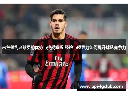 米兰签约老球员的优势与挑战解析 经验与领导力如何提升球队竞争力