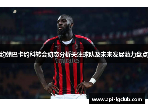 约翰巴卡约科转会动态分析关注球队及未来发展潜力盘点
