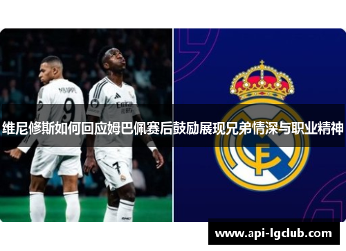 维尼修斯如何回应姆巴佩赛后鼓励展现兄弟情深与职业精神