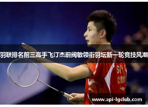 羽联排名前三高手飞汀杰蔚阀敏领衔羽坛新一轮竞技风潮