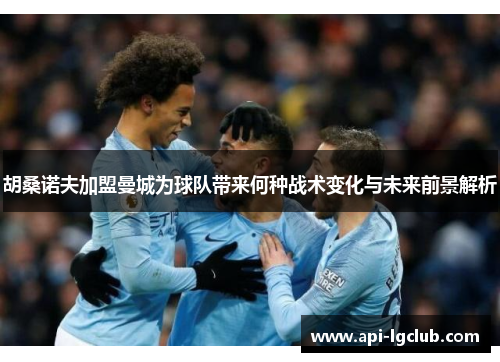 胡桑诺夫加盟曼城为球队带来何种战术变化与未来前景解析