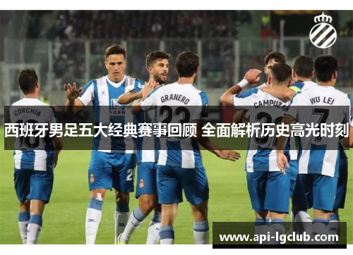 西班牙男足五大经典赛事回顾 全面解析历史高光时刻