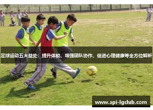 足球运动五大益处：提升体能、增强团队协作、促进心理健康等全方位解析